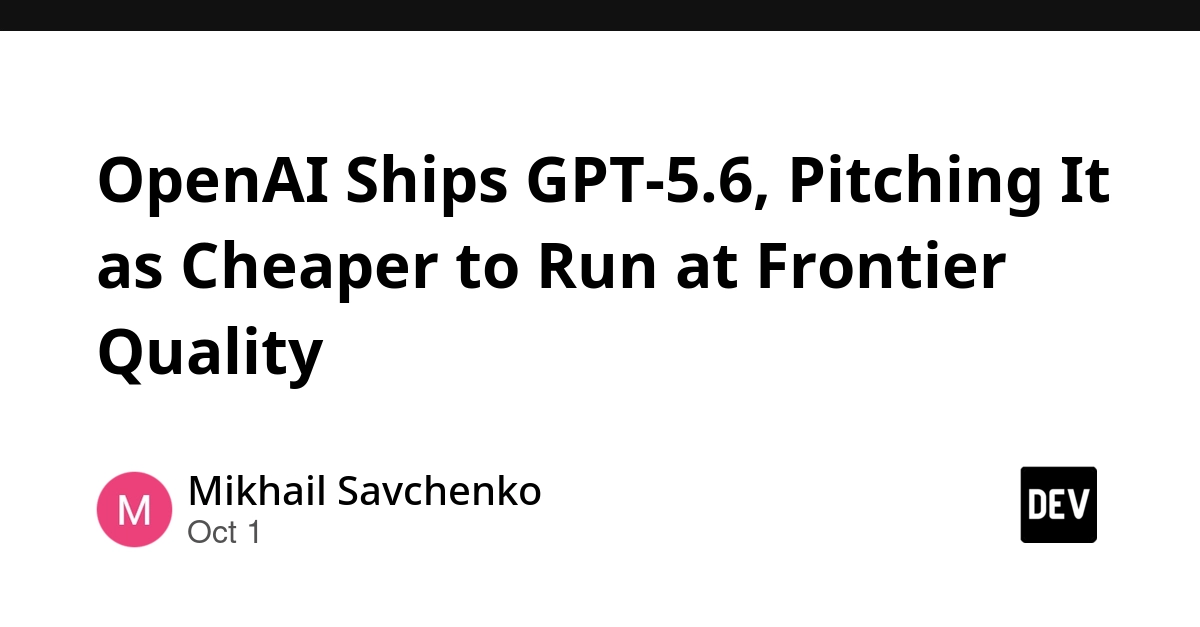 OpenAI Ships GPT-5.6, Pitching It as Cheaper to Run at Frontier Quality