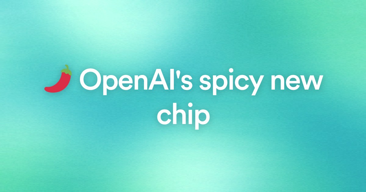 🌶️ OpenAI's spicy new chip