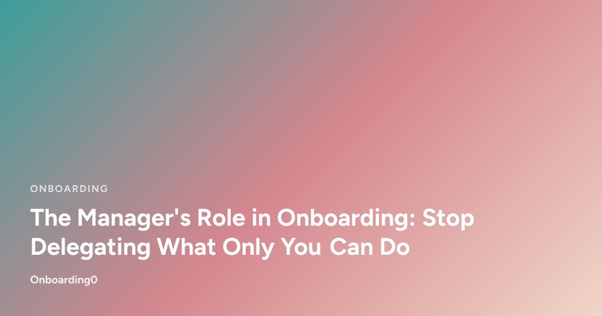 The Manager's Role in Onboarding: Stop Delegating What Only You Can Do