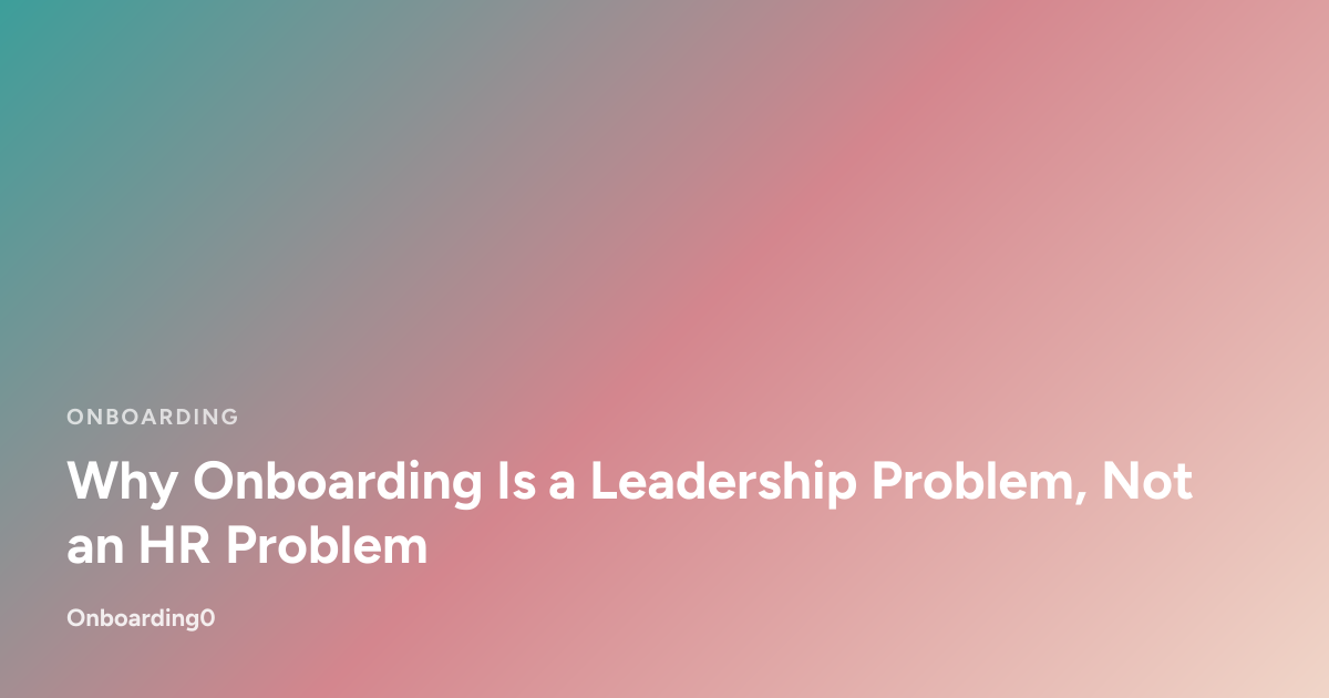 Why Onboarding Is a Leadership Problem, Not an HR Problem