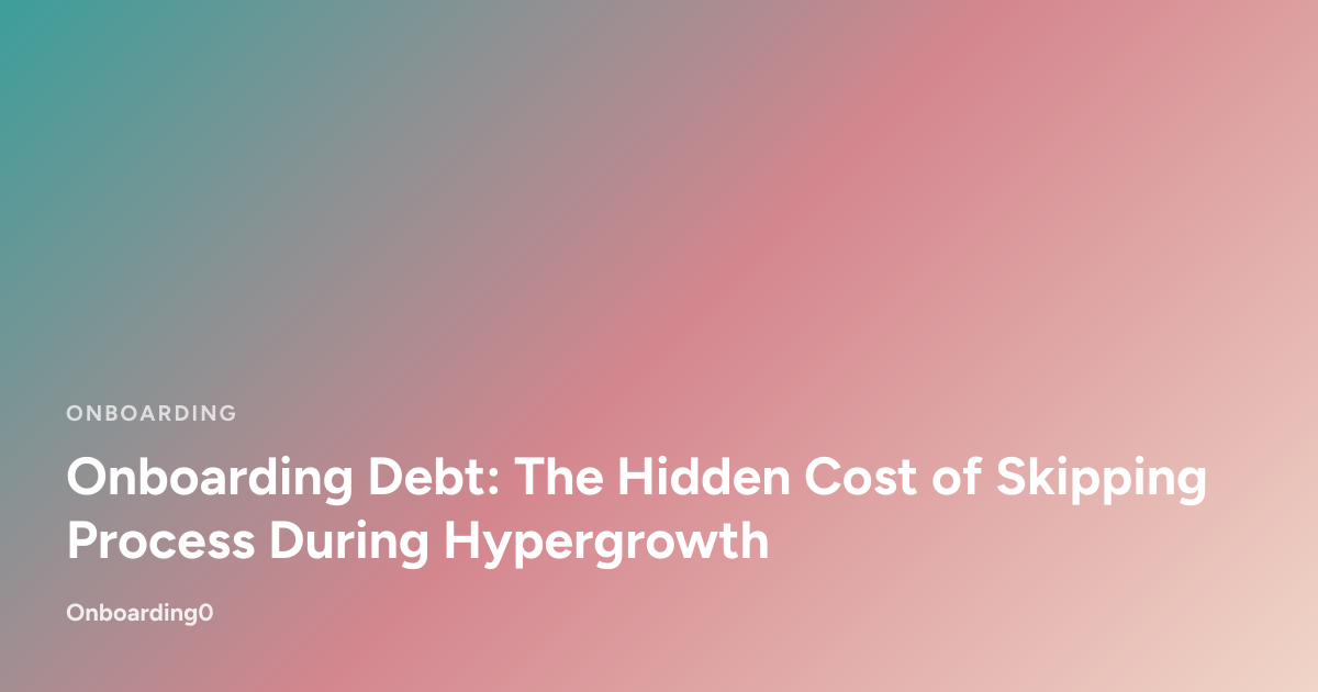 Onboarding Debt: The Hidden Cost of Skipping Process During Hypergrowth