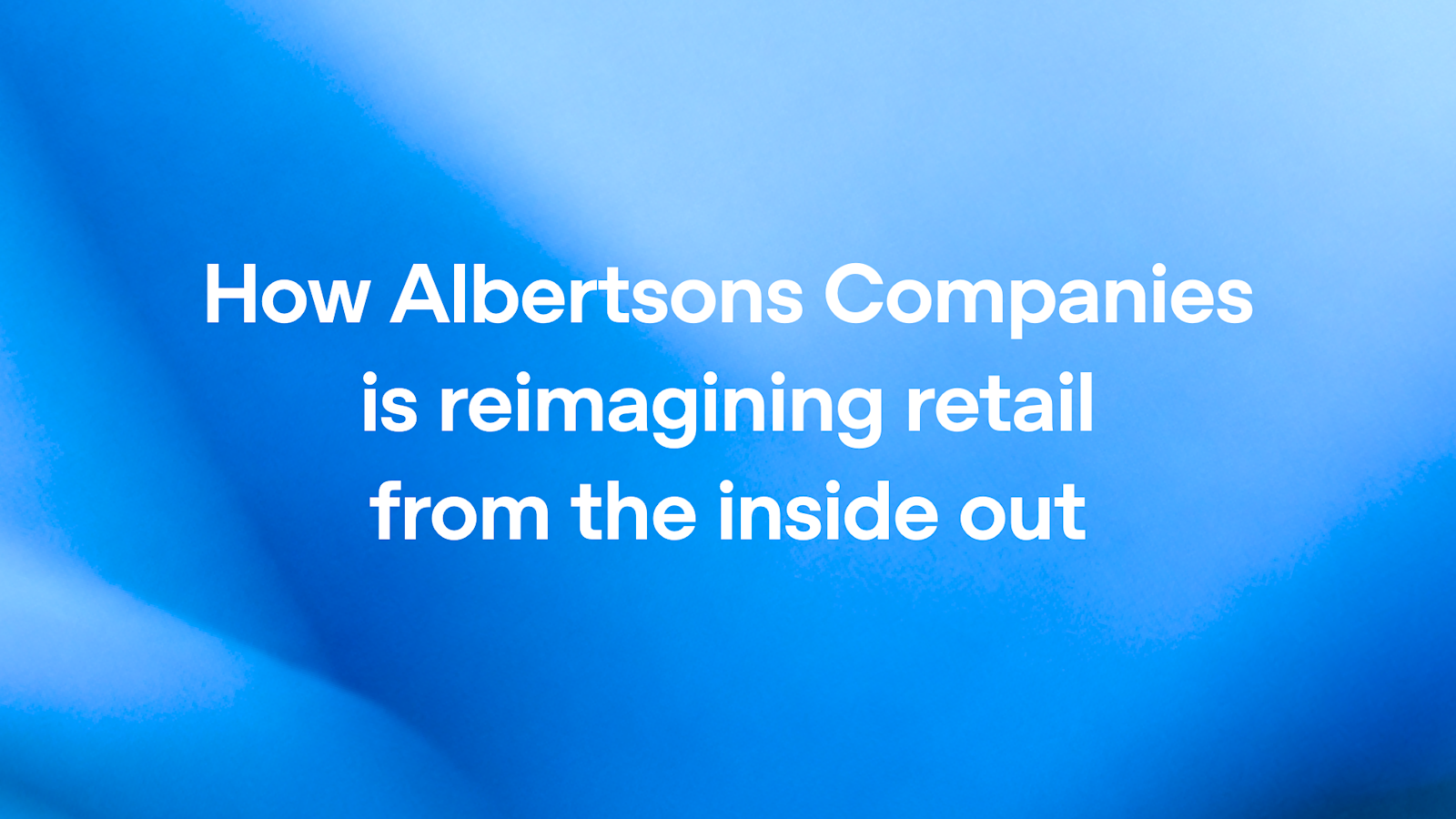 How Albertsons Companies is reimagining retail from the inside out