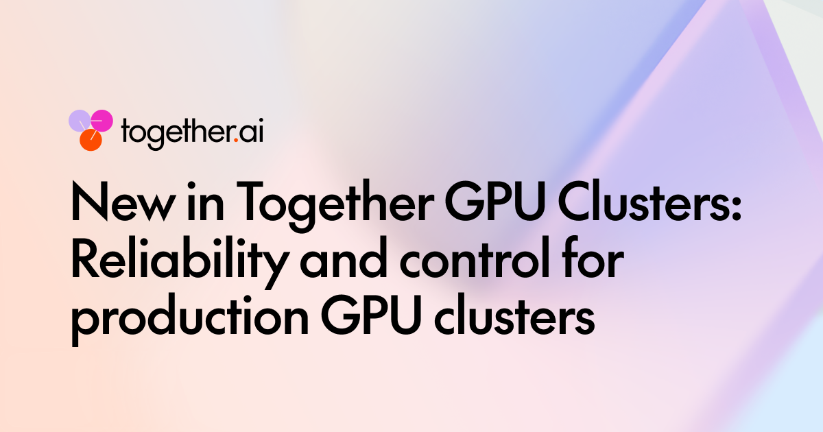 New in Together GPU Clusters: Reliability and control for production GPU clusters